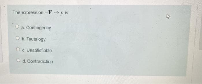 The expression-F p is:
a. Contingency
O b. Tautalogy
O c. Unsatisfiable
O d. Contradiction
