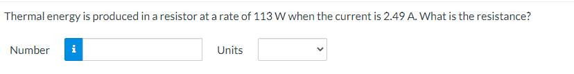 Thermal energy is produced in a resistor at a rate of 113 W when the current is 2.49 A. What is the resistance?
Number i
Units