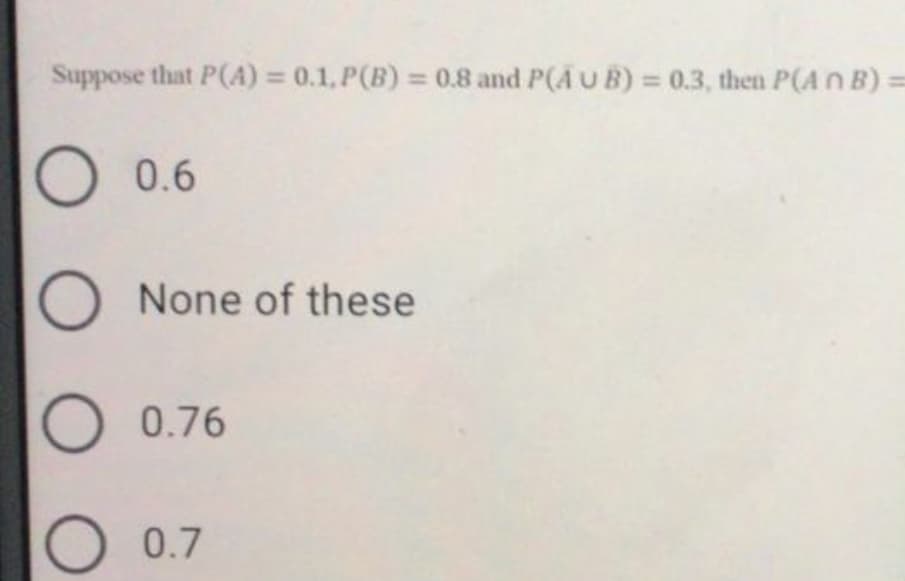 Suppose that P(A) = 0.1, P(B) = 0.8 and P(A U B) = 0.3, then P(A n B) =
%3D
%3D
0.6
None of these
0.76
0.7
O O O O
