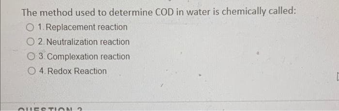 The method used to determine COD in water is chemically called:
O 1. Replacement reaction
O 2. Neutralization reaction
O 3. Complexation reaction
O 4. Redox Reaction
OHEST ON 2
