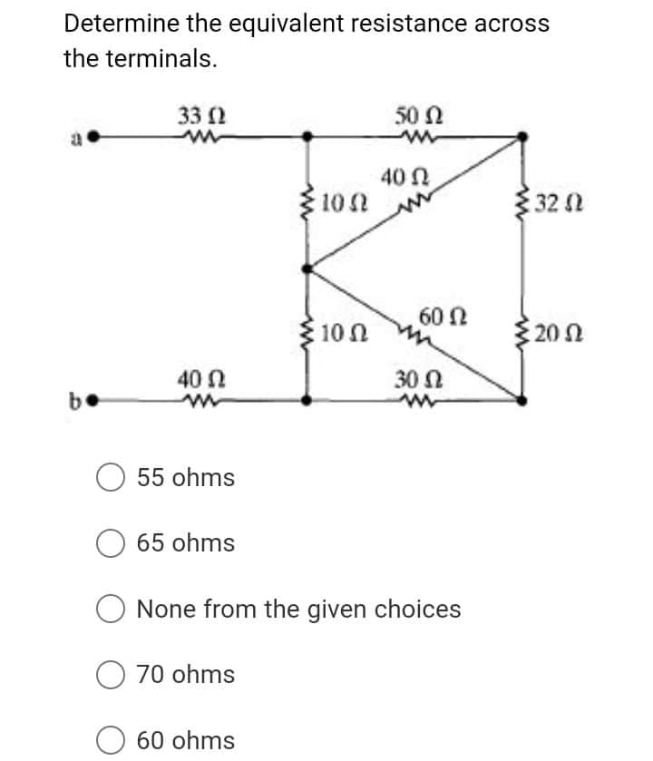 Determine the equivalent resistance across
the terminals.
33 2
50 N
40 N
102
32 2
60 N
10 Ω
3 20 N
40 N
30 N
be
O 55 ohms
O 65 ohms
None from the given choices
O 70 ohms
60 ohms
