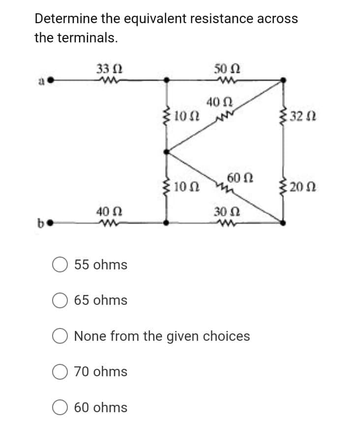 Determine the equivalent resistance across
the terminals.
33 2
50 Ω
40 N
10n
32 2
60 N
10 Ω
202
40 0
30 Ω
b.
55 ohms
65 ohms
None from the given choices
O 70 ohms
O 60 ohms
