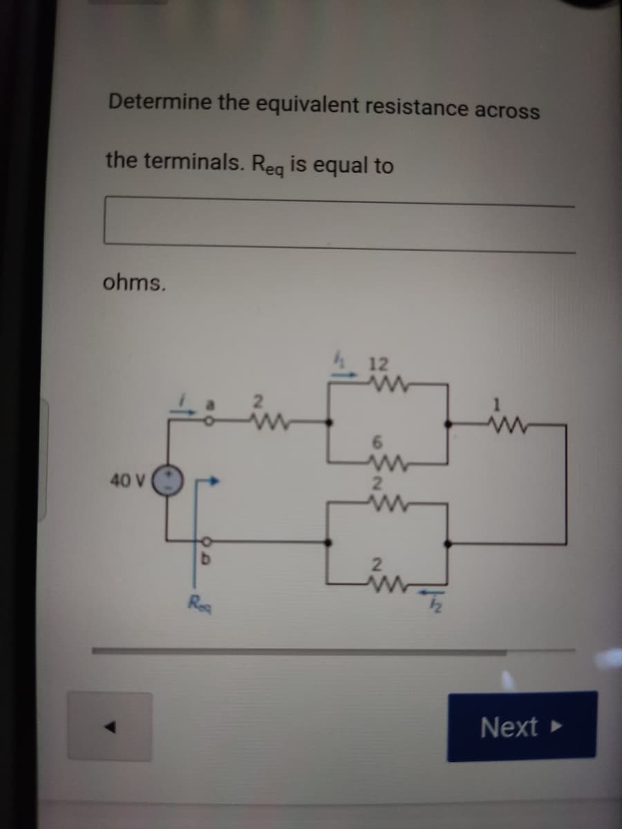 Determine the equivalent resistance across
the terminals. Reg is equal to
ohms.
12
40 V
Res
Next
