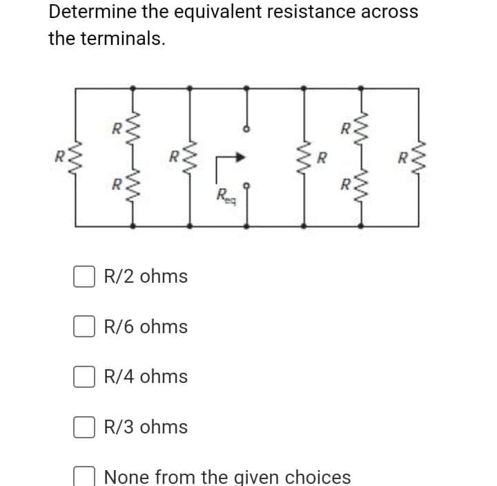 Determine the equivalent resistance across
the terminals.
R.
Rea
R/2 ohms
R/6 ohms
R/4 ohms
R/3 ohms
None from the given choices
