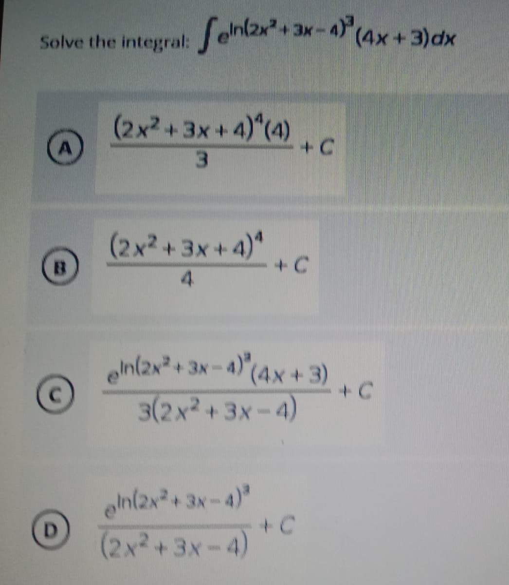 Solve the integral: feln(2x² + 3x-4)³ (4x+3)dx
(2x²+3x+4)^(4)
A
+ C
3
(2x²+3x+4)*
+ C
4
ein(2x²+3x-4) (4x+3)
3(2x²+3x-4)
ein(2x²+3x-4)³
+ C
(2x²+3x-4)
C
D
+ C