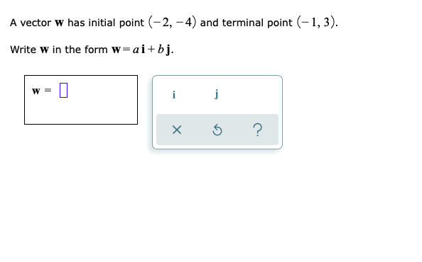 A vector w has initial point (-2, – 4) and terminal point (–1, 3).
Write w in the form w= ai+bj.
W =
i
j
