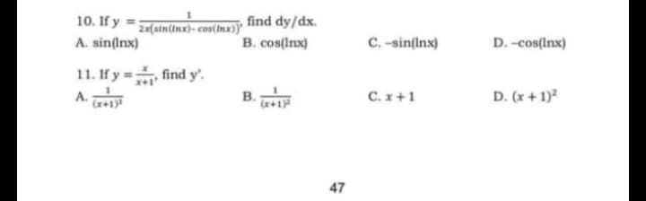 10. If y =(sin(Inx)- cos(inx))'
A. sin(Inx)
find dy/dx.
B. cos(Inx)
C. -sin(inx)
D. -cos(Inx)
11. If y= find y'.
C. x+1
D. (x + 1)
в.
A +1
r+1
47
