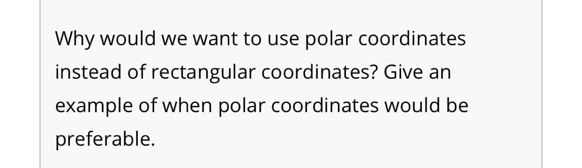 Why would we want to use polar coordinates
instead of rectangular coordinates? Give an
example of when polar coordinates would be
preferable.
