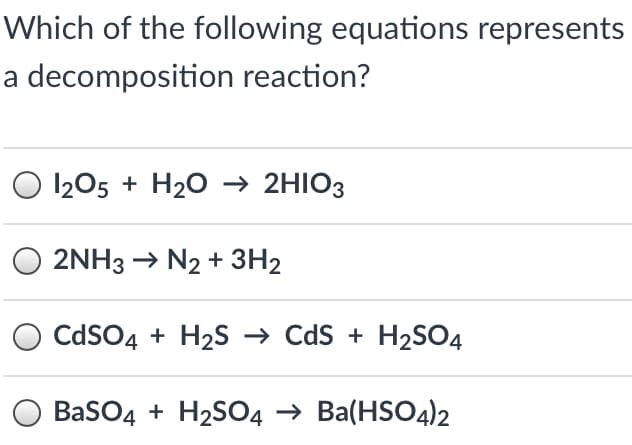Which of the following equations represents
a decomposition reaction?
O 1205 + H20 → 2HIO3
2NH3 → N2 + 3H2
CdsO4 + H2S → Cds + H2S04
BasO4 + H2SO4 → Ba(HSO4)2

