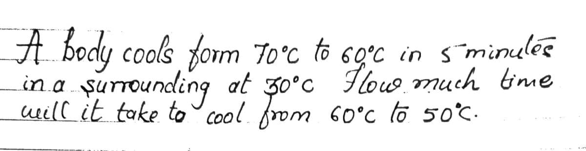 A body cools form 7o°c to 6o°c in sminulée
in a surrounding at 30°c Flow much time
ueill it take to cool. from 60°c to 50°c.
