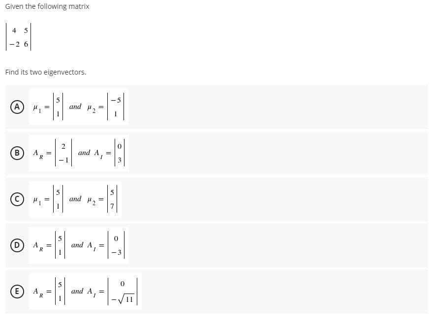 Given the following matrix
4 5
-2 6
Find its two eigenvectors.
A
and 2-
B
2
and A,
A
R
and H2
5
D)
and A,:
-3
E
and A,
R
