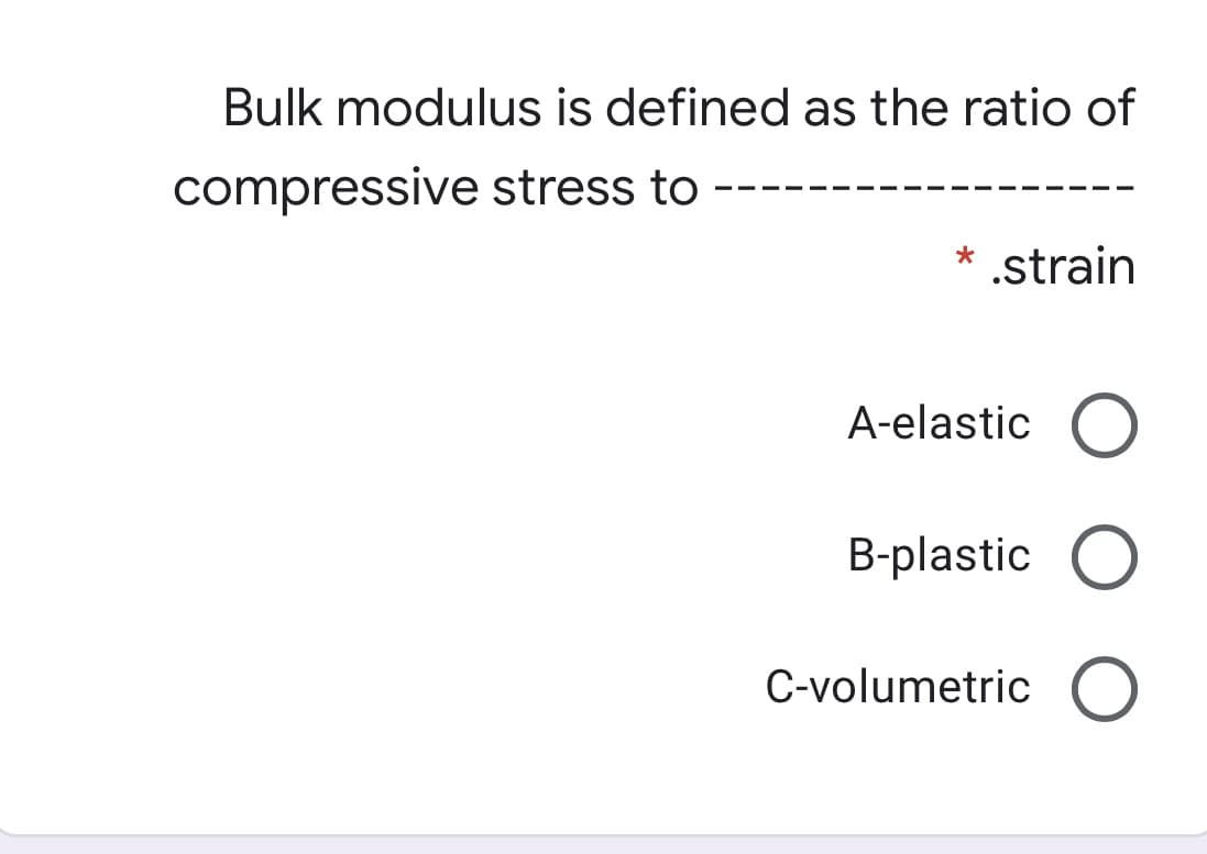 Bulk modulus is defined as the ratio of
compressive stress to
.strain
*
A-elastic
B-plastic O
C-volumetric O
