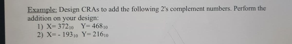 Example: Design CRAS to add the following 2's complement numbers. Perform the
addition on your design:
1) X= 37210 Y=46810
2) X= - 19310 Y=21610
