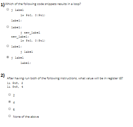 1) Which of the following code snippets results in a loop?
j label
label:
label:
I feO, Oiệt 2)
new_label:
j new label
label:
2
1or $t0, 0 ($t1)
6
j label
j label
2)
After having run both of the following instructions, what value will be in register t8?
11 $t8, 2
11 St8, 4
label:
None of the above