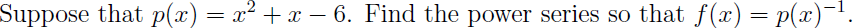 Suppose that p(x) = x²+x-6. Find the power series so that f(x) = p(x)-¹.