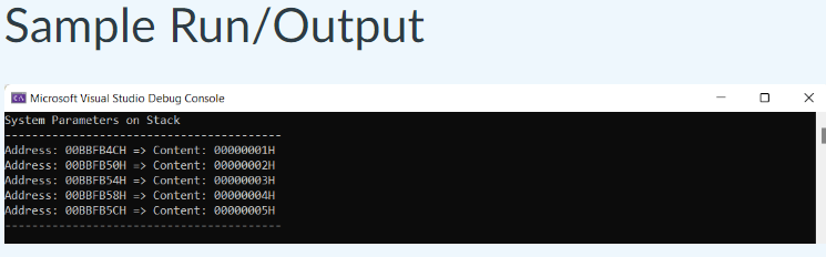 Sample Run/Output
Microsoft Visual Studio Debug Console
System Parameters on Stack
Address: 00BBFB4CH => Content: 00000001H
Address: 00BBFB50H=> Content: 00000002H
Address: 00BBFB54H => Content: 00000003H
Address: 00BBFB58H => Content: 00000004H
Address: 00BBFB5CH => Content: 00000005H
I
0
X