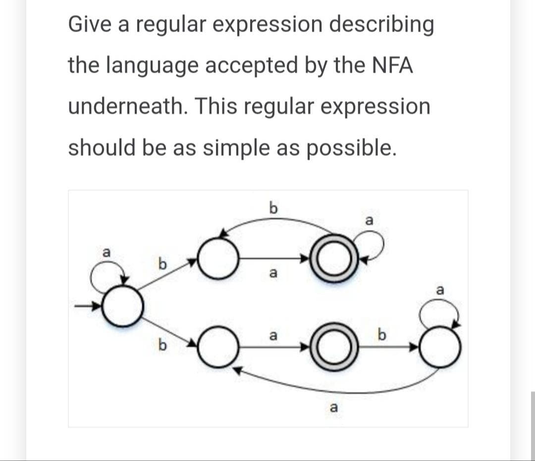 Give a regular expression describing
the language accepted by the NFA
underneath. This regular expression
should be as simple as possible.
a
b
O
b
a
a
a
a
b