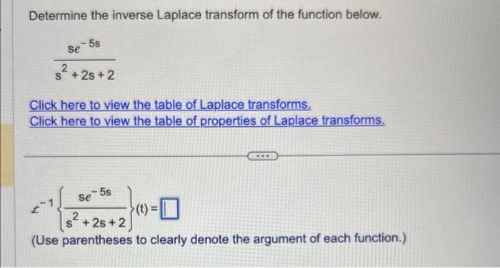 Determine the inverse Laplace transform of the function below.
Se 5s
2
S +2s+2
Click here to view the table of Laplace transforms.
Click here to view the table of properties of Laplace transforms.
-5s
se
(t):
+26+ 2 }(09-0
(Use parentheses to clearly denote the argument of each function.)
2
-