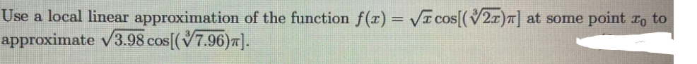 Use a local linear approximation of the function f(x) = VI cos[(V2x)T]
approximate v3.98 cos[(V7.96)7].
at some
point ro to
