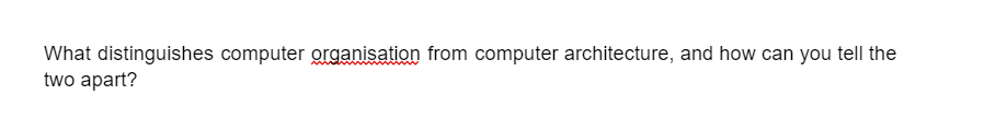 What distinguishes computer organisation from computer architecture, and how can you tell the
two apart?