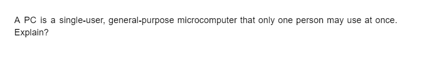 A PC is a single-user, general-purpose microcomputer that only one person may use at once.
Explain?