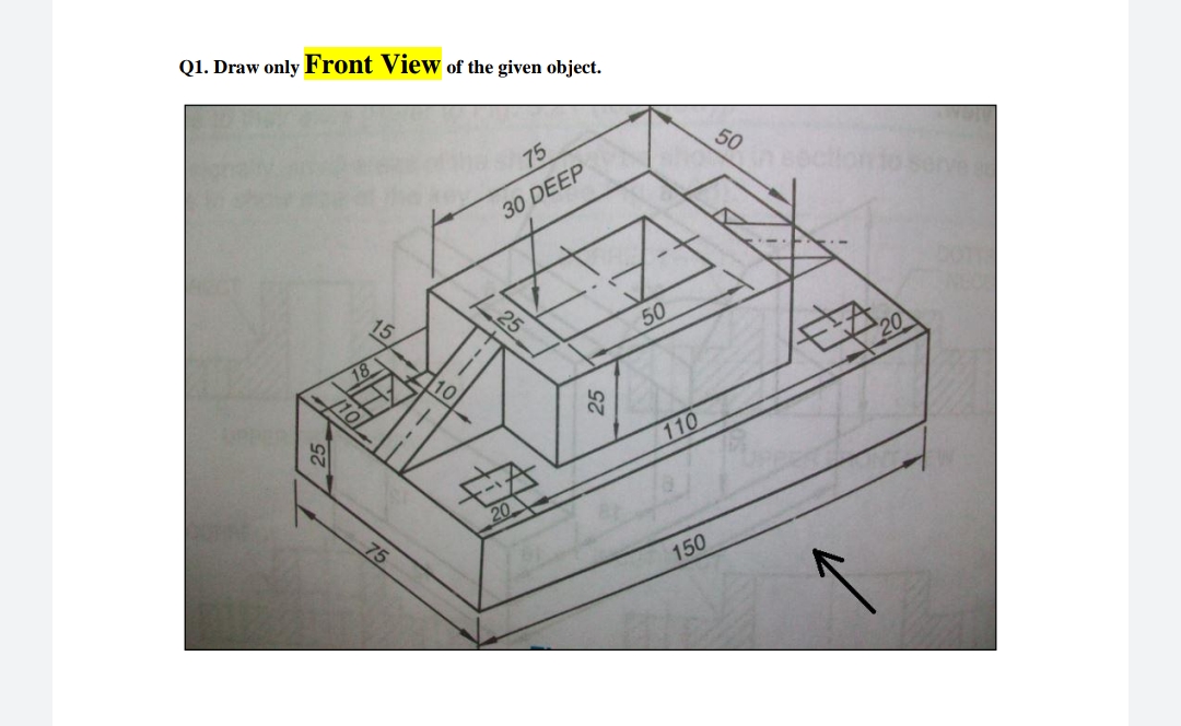 Q1. Draw only Front View of the given object.
50
75
30 DEEP
15
50
10
/10
110
20
75
150
25
