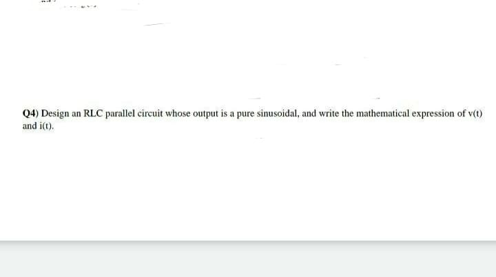 Q4) Design an RLC parallel circuit whose output is a pure sinusoidal, and write the mathematical expression of v(t)
and i(t).
