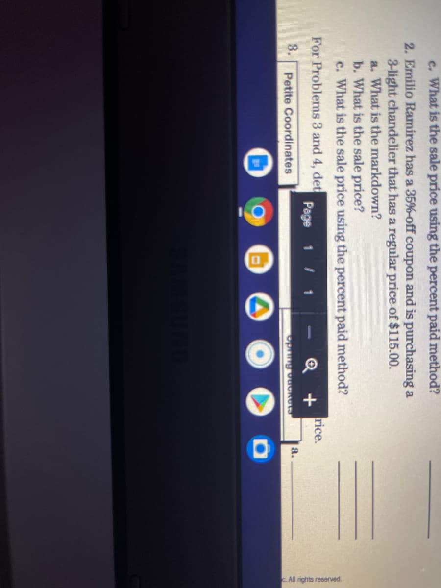 CAll rights reserved.
c. What is the sale price using the percent paid method?
2. Emilio Ramirez has a 35%-off coupon and is purchasing a
3-light chandelier that has a regular price of $115.00.
a. What is the markdown?
b. What is the sale price?
c. What is the sale price using the percent paid method?
For Problems 3 and 4, det
Page 1 I 1
rice.
Q +
3.
a.
Petite Coordinates
