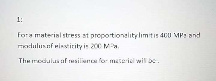 1:
For a material stress at proportionality limit is 400 MPa and
modulus of elasticity is 200 MPa.
The modulus of resilience for material will be.
