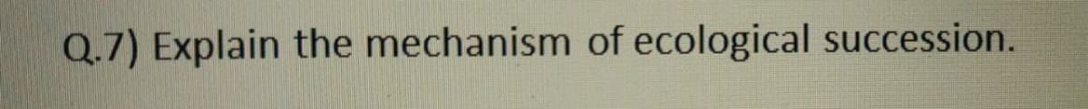 Q.7) Explain the mechanism of ecological succession.
