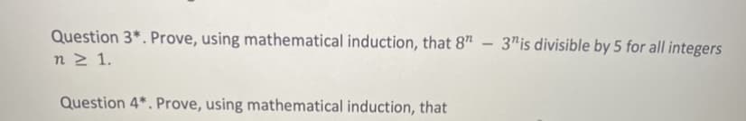 Question 3*. Prove, using mathematical induction, that 8"
n 2 1.
3"is divisible by 5 for all integers
Question 4*. Prove, using mathematical induction, that
