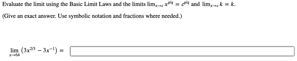 Evaluate the limit using the Basic Limit Laws and the limits limx→c xPlq = c®lq and limx→ck = k.
%3D
(Give an exact answer. Use symbolic notation and fractions where needed.)
lim (3x23 – 3x-1) =
х—64
