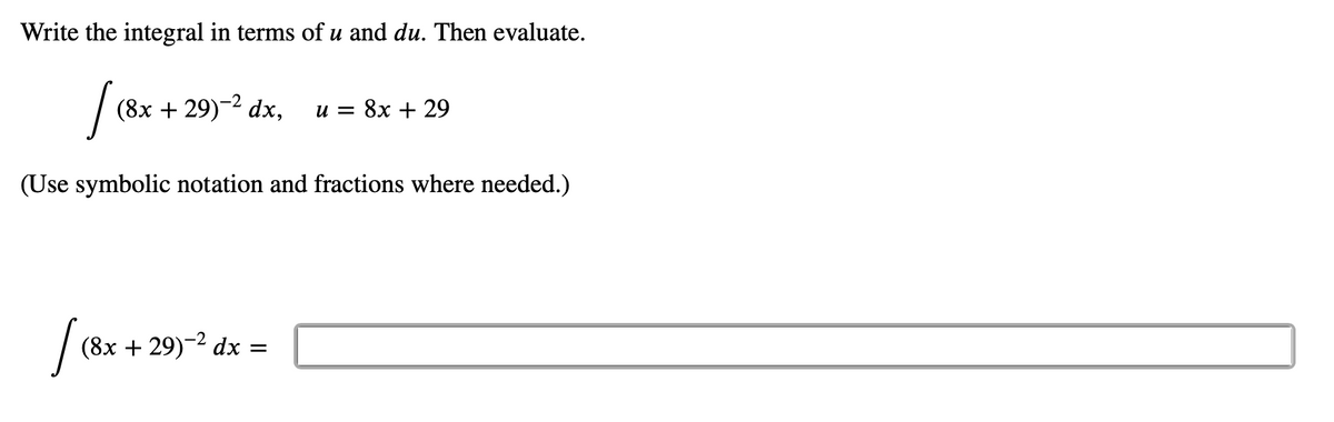 Write the integral in terms of u and du. Then evaluate.
(8x + 29)-2 dx,
и 3 8х + 29
(Use symbolic notation and fractions where needed.)
(8х + 29)-2 dx
