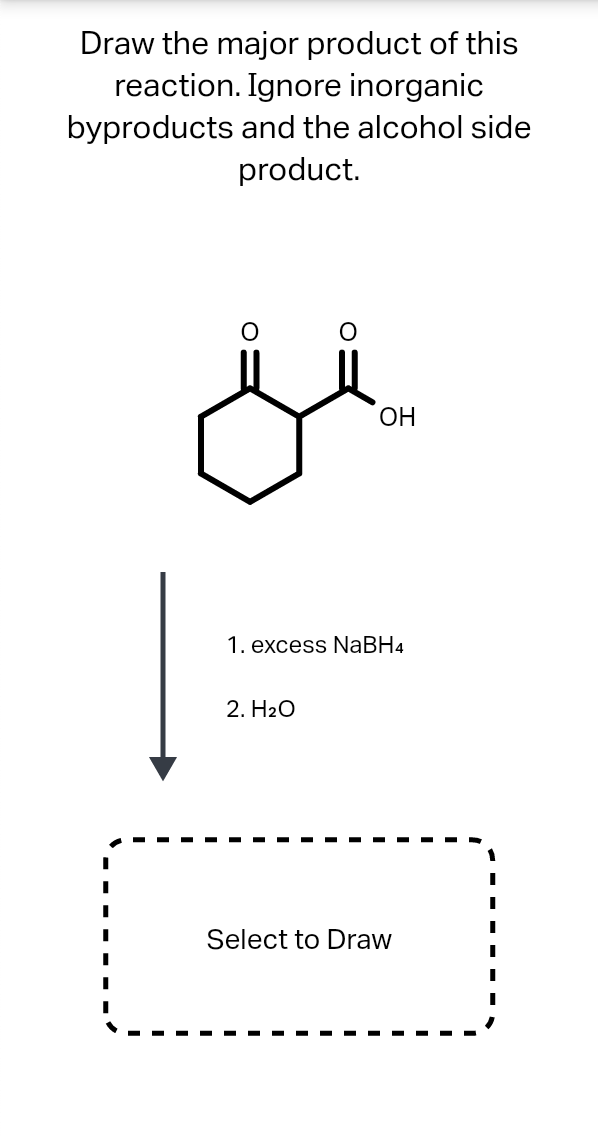 Draw the major product of this
reaction. Ignore inorganic
byproducts and the alcohol side
product.
ОН
1. excess NABH4
2. H2O
Select to Draw
