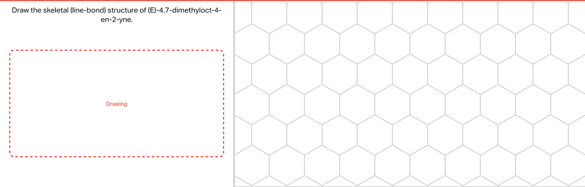 Draw the skeletal (line-bond) structure of (E)-4,7-dimethyloct-4-
en-2-yne.
Drawing
