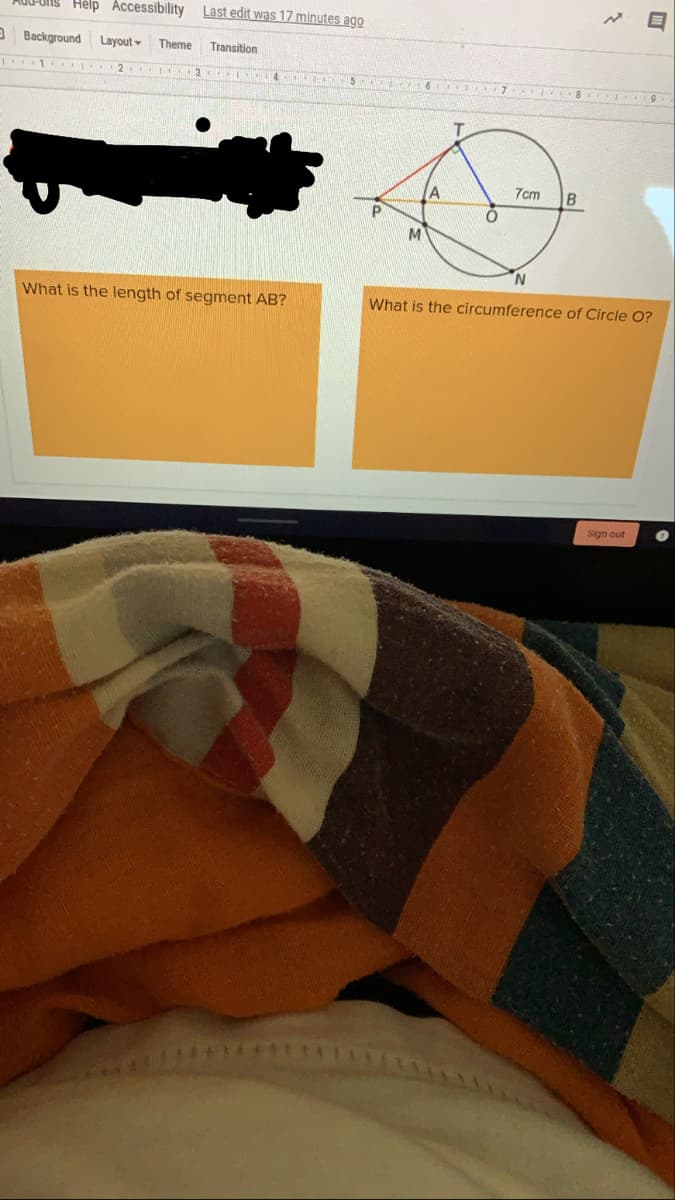 Hélp Accessibility
Last edit was 17 minutes ago
aBackground
Layout
Theme
Transition
1 2 13
7cm
B
N.
What is the length of segment AB?
What is the circumference of Circle O?
Sign out
