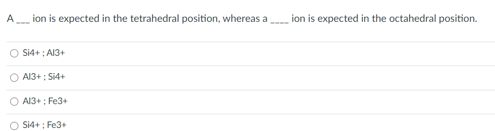 A
ion is expected in the tetrahedral position, whereas a
ion is expected in the octahedral position.
Si4+ ; A13+
O A13+ ; Si4+
O A13+ ; Fe3+
O Si4+ ; Fe3+
