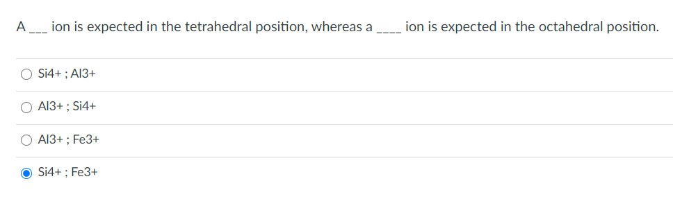 A
ion is expected in the tetrahedral position, whereas a
ion is expected in the octahedral position.
---
O S4+ ; A13+
O A13+ ; Si4+
O A13+ ; Fe3+
O Si4+ ; Fe3+
