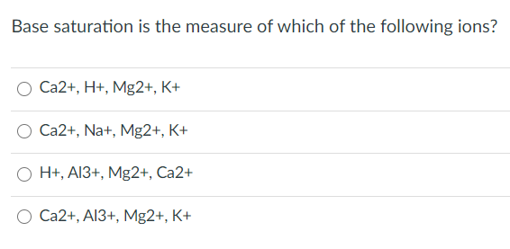 Base saturation is the measure of which of the following ions?
O Ca2+, H+, Mg2+, K+
Ca2+, Na+, Mg2+, K+
H+, A13+, Mg2+, Ca2+
O Ca2+, A13+, Mg2+, K+
