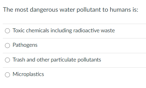 The most dangerous water pollutant to humans is:
Toxic chemicals including radioactive waste
Pathogens
O Trash and other particulate pollutants
O Microplastics
