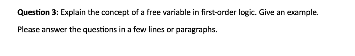 Question 3: Explain the concept of a free variable in first-order logic. Give an example.
Please answer the questions in a few lines or paragraphs.