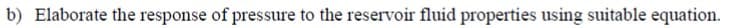 b) Elaborate the response of pressure to the reservoir fluid properties using suitable equation.
