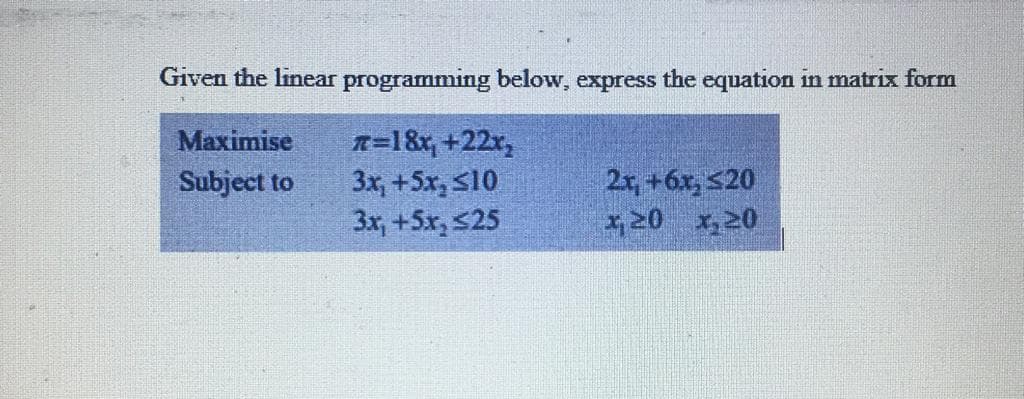 Given the linear programming below, express the equation in matrix form
n=1&x, +22r,
3x, +5x, S10
3x, +5x, 525
Maximise
2r, +6x, S20
20 x,20
Subject to
