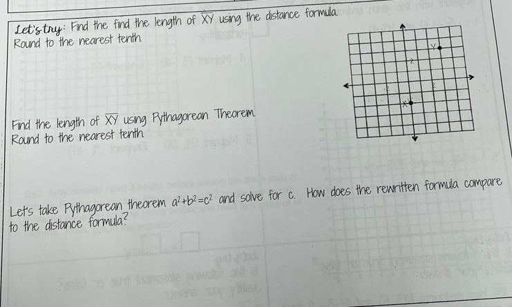 Let'stry: Fnd the find the length of XY using the distance formula
Round to the nearest tenth
ant n
Fnd the length of XY using Pythagorean Theorem
Round to the nearest tenth
Let's take Pythagorean theorem a?+b? =c2 and solve for c. How does the rewritten formula compare
to the distance formula?
w olat
