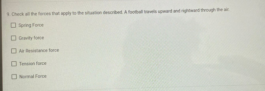 9. Check all the forces that apply to the situation described. A football travels upward and rightward through the air.
O Spring Force
O Gravity force
Air Resistance force
Tension force
O Normal Force
