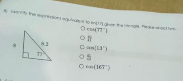 8) Identify the expressions equivalent to sin(77) given the triangle. Please select two.
O cos(77")
O
O cos(13)
8
8.2
77
O cos(167")