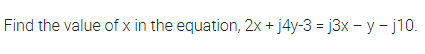 Find the value of x in the equation, 2x + j4y-3 = j3x – y - j10.
