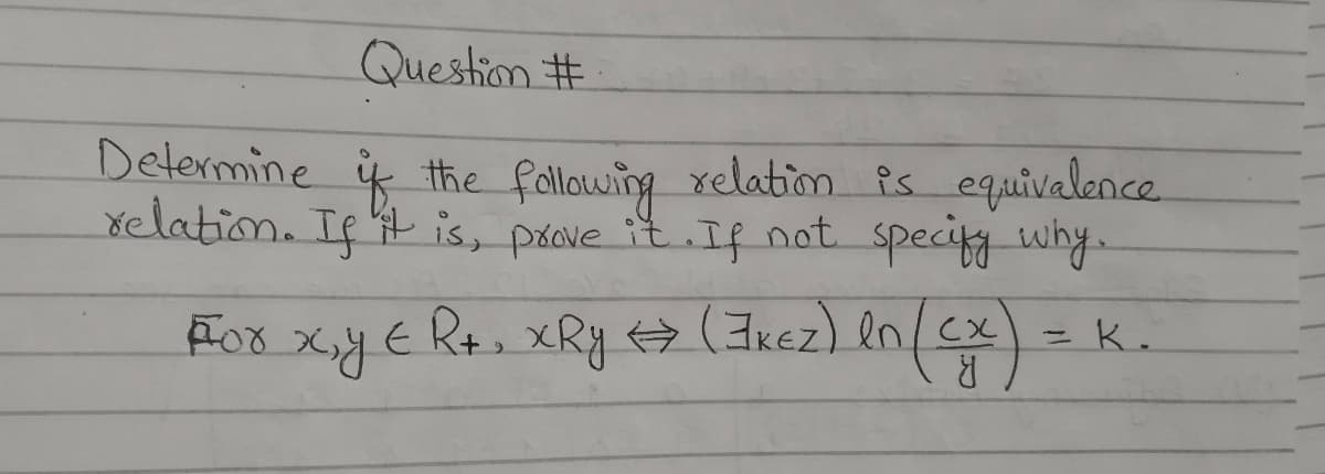 Question #
Determine if the following relation is equivalence
relation. If it is, prove it. If not specify why.
(cx) = K.
For x, y € R+, xRy ↔ (JKEZ) In (CX)
<