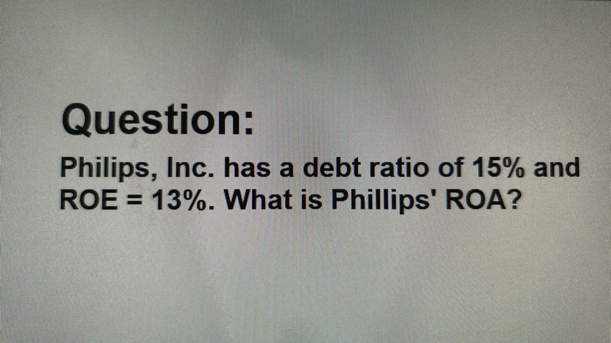 Question:
Philips, Inc. has a debt ratio of 15% and
ROE =13%. What is Phillips' ROA?