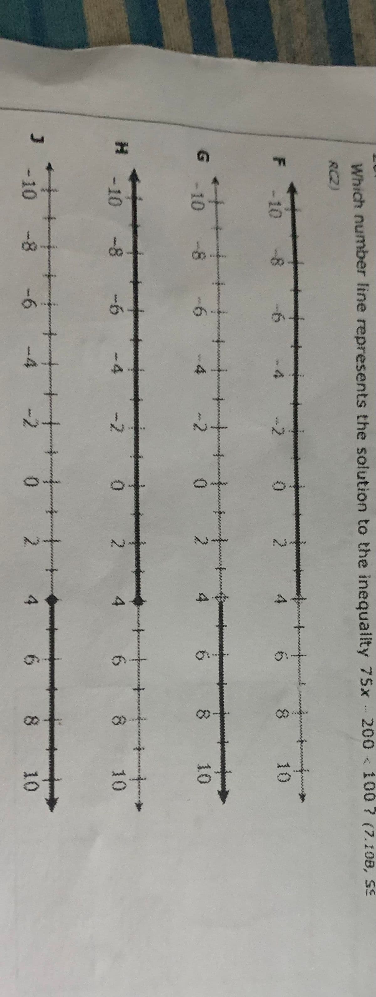 8)
Which number line represents the solution to the inequality 75x - 200 < 100? (7.108, SE
RC2)
F -10
2.
4
10
G -10
-2
2.
10
H -10
4
10
--6
4
-2
+.
-10 -8
-6
-2
2.
6.
10
